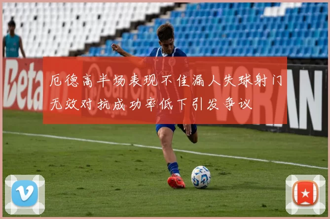 厄德高半场表现不佳漏人失球射门无效对抗成功率低下引发争议