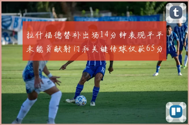 拉什福德替补出场14分钟表现平平未能贡献射门和关键传球仅获65分