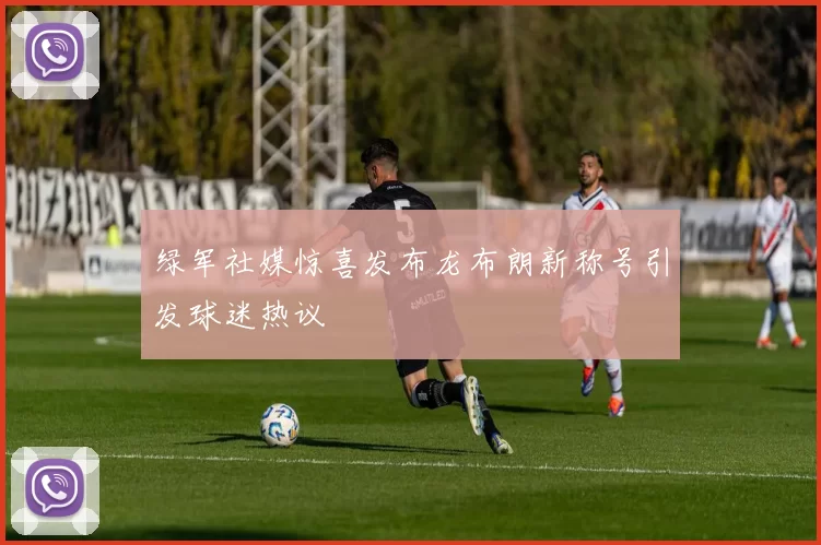 绿军社媒惊喜发布龙布朗新称号引发球迷热议