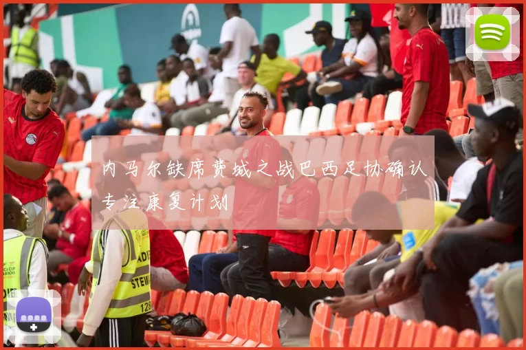 内马尔缺席费城之战巴西足协确认专注康复计划
