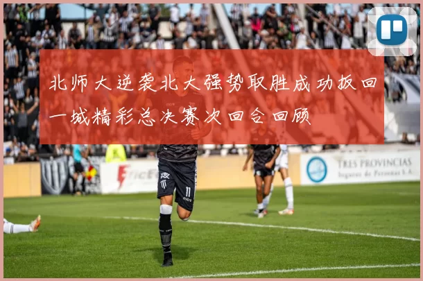 北师大逆袭北大强势取胜成功扳回一城精彩总决赛次回合回顾